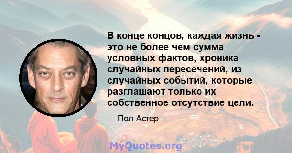 В конце концов, каждая жизнь - это не более чем сумма условных фактов, хроника случайных пересечений, из случайных событий, которые разглашают только их собственное отсутствие цели.