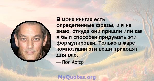 В моих книгах есть определенные фразы, и я не знаю, откуда они пришли или как я был способен придумать эти формулировки. Только в жаре композиции эти вещи приходят для вас.