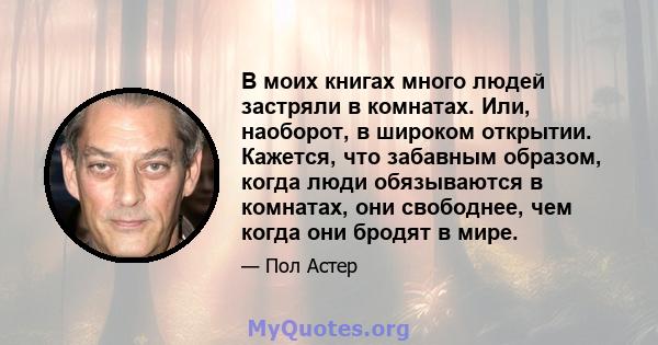 В моих книгах много людей застряли в комнатах. Или, наоборот, в широком открытии. Кажется, что забавным образом, когда люди обязываются в комнатах, они свободнее, чем когда они бродят в мире.