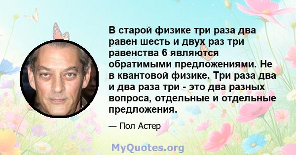 В старой физике три раза два равен шесть и двух раз три равенства 6 являются обратимыми предложениями. Не в квантовой физике. Три раза два и два раза три - это два разных вопроса, отдельные и отдельные предложения.