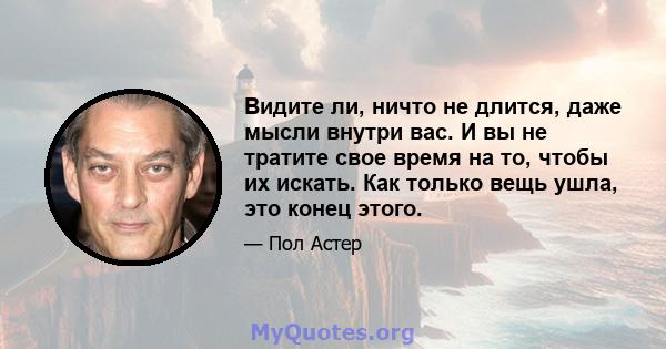 Видите ли, ничто не длится, даже мысли внутри вас. И вы не тратите свое время на то, чтобы их искать. Как только вещь ушла, это конец этого.