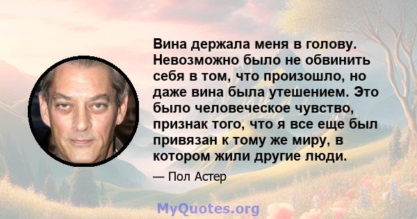 Вина держала меня в голову. Невозможно было не обвинить себя в том, что произошло, но даже вина была утешением. Это было человеческое чувство, признак того, что я все еще был привязан к тому же миру, в котором жили