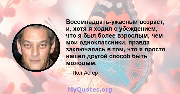 Восемнадцать-ужасный возраст, и, хотя я ходил с убеждением, что я был более взрослым, чем мои одноклассники, правда заключалась в том, что я просто нашел другой способ быть молодым.