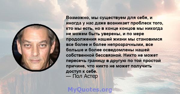 Возможно, мы существуем для себя, и иногда у нас даже возникает проблеск того, кто мы есть, но в конце концов мы никогда не можем быть уверены, и по мере продолжения нашей жизни мы становимся все более и более