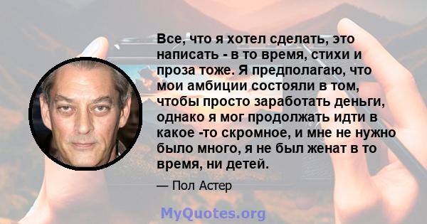 Все, что я хотел сделать, это написать - в то время, стихи и проза тоже. Я предполагаю, что мои амбиции состояли в том, чтобы просто заработать деньги, однако я мог продолжать идти в какое -то скромное, и мне не нужно