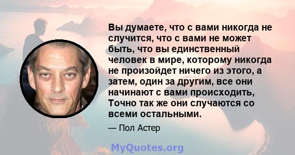 Вы думаете, что с вами никогда не случится, что с вами не может быть, что вы единственный человек в мире, которому никогда не произойдет ничего из этого, а затем, один за другим, все они начинают с вами происходить,