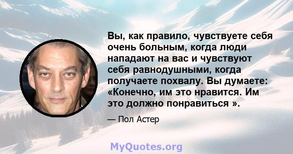 Вы, как правило, чувствуете себя очень больным, когда люди нападают на вас и чувствуют себя равнодушными, когда получаете похвалу. Вы думаете: «Конечно, им это нравится. Им это должно понравиться ».