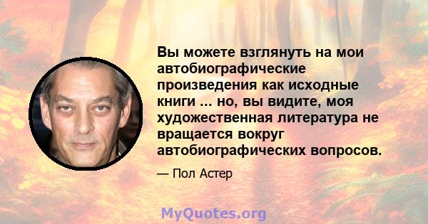 Вы можете взглянуть на мои автобиографические произведения как исходные книги ... но, вы видите, моя художественная литература не вращается вокруг автобиографических вопросов.