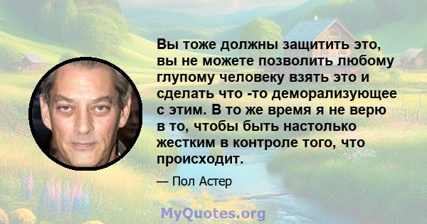 Вы тоже должны защитить это, вы не можете позволить любому глупому человеку взять это и сделать что -то деморализующее с этим. В то же время я не верю в то, чтобы быть настолько жестким в контроле того, что происходит.