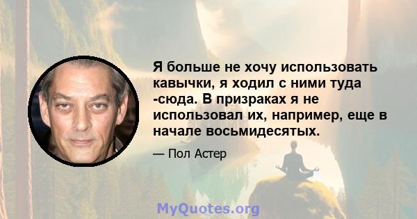 Я больше не хочу использовать кавычки, я ходил с ними туда -сюда. В призраках я не использовал их, например, еще в начале восьмидесятых.