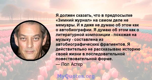 Я должен сказать, что в предпосылке «Зимний журнал» на самом деле не мемуары. И я даже не думаю об этом как о автобиографии. Я думаю об этом как о литературной композиции - похожая на музыку - составлена ​​из