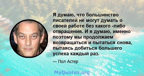 Я думаю, что большинство писателей не могут думать о своей работе без какого -либо отвращения. И я думаю, именно поэтому мы продолжаем возвращаться и пытаться снова, пытаясь добиться большего успеха каждый раз.