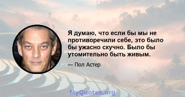 Я думаю, что если бы мы не противоречили себе, это было бы ужасно скучно. Было бы утомительно быть живым.