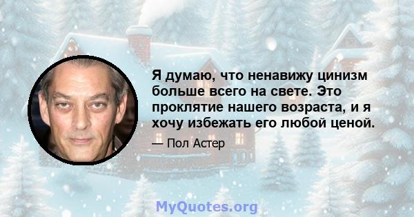 Я думаю, что ненавижу цинизм больше всего на свете. Это проклятие нашего возраста, и я хочу избежать его любой ценой.