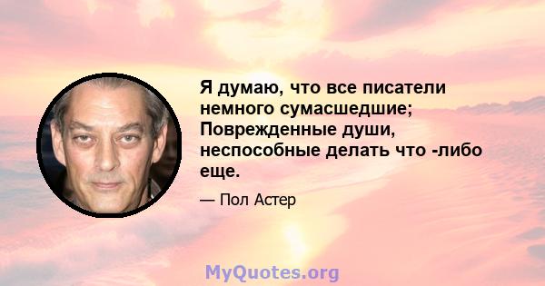 Я думаю, что все писатели немного сумасшедшие; Поврежденные души, неспособные делать что -либо еще.