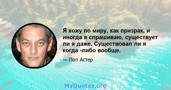 Я хожу по миру, как призрак, и иногда я спрашиваю, существует ли я даже. Существовал ли я когда -либо вообще.