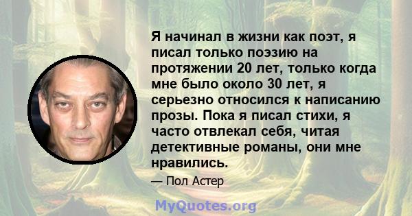 Я начинал в жизни как поэт, я писал только поэзию на протяжении 20 лет, только когда мне было около 30 лет, я серьезно относился к написанию прозы. Пока я писал стихи, я часто отвлекал себя, читая детективные романы,