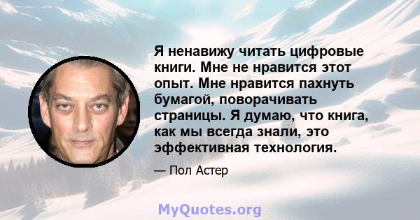 Я ненавижу читать цифровые книги. Мне не нравится этот опыт. Мне нравится пахнуть бумагой, поворачивать страницы. Я думаю, что книга, как мы всегда знали, это эффективная технология.