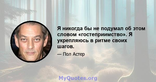 Я никогда бы не подумал об этом словом «гостеприимство». Я укрепляюсь в ритме своих шагов.