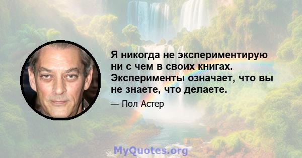 Я никогда не экспериментирую ни с чем в своих книгах. Эксперименты означает, что вы не знаете, что делаете.