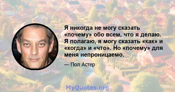 Я никогда не могу сказать «почему» обо всем, что я делаю. Я полагаю, я могу сказать «как» и «когда» и «что». Но «почему» для меня непроницаемо.