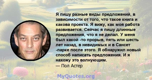 Я пишу разные виды предложений, в зависимости от того, что такое книга и какова проекта. Я вижу, как моя работа развивается. Сейчас я пишу длинные предложения, что я не делал. У меня был какой -то прорыв, пять или шесть 