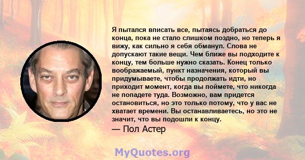 Я пытался вписать все, пытаясь добраться до конца, пока не стало слишком поздно, но теперь я вижу, как сильно я себя обманул. Слова не допускают такие вещи. Чем ближе вы подходите к концу, тем больше нужно сказать.