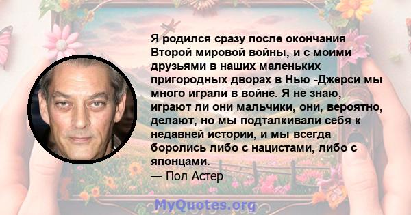 Я родился сразу после окончания Второй мировой войны, и с моими друзьями в наших маленьких пригородных дворах в Нью -Джерси мы много играли в войне. Я не знаю, играют ли они мальчики, они, вероятно, делают, но мы