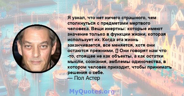 Я узнал, что нет ничего страшного, чем столкнуться с предметами мертвого человека. Вещи инертны: которые имеют значение только в функции жизни, которая использует их. Когда эта жизнь заканчивается, все меняется, хотя