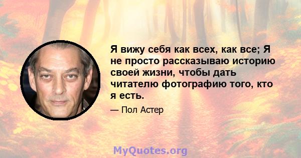 Я вижу себя как всех, как все; Я не просто рассказываю историю своей жизни, чтобы дать читателю фотографию того, кто я есть.