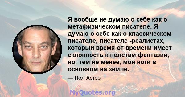 Я вообще не думаю о себе как о метафизическом писателе. Я думаю о себе как о классическом писателе, писателе -реалистах, который время от времени имеет склонность к полетам фантазии, но, тем не менее, мои ноги в