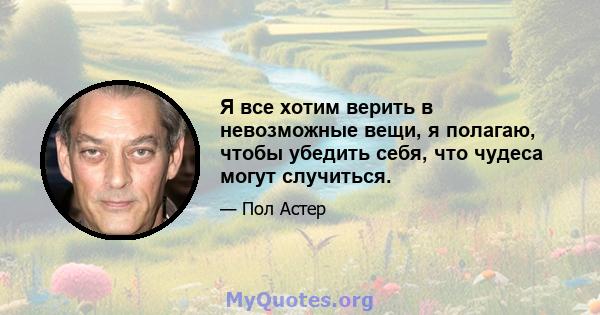 Я все хотим верить в невозможные вещи, я полагаю, чтобы убедить себя, что чудеса могут случиться.