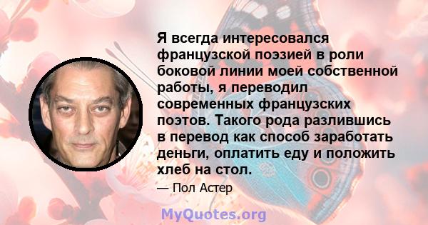 Я всегда интересовался французской поэзией в роли боковой линии моей собственной работы, я переводил современных французских поэтов. Такого рода разлившись в перевод как способ заработать деньги, оплатить еду и положить 