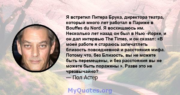 Я встретил Питера Брука, директора театра, который много лет работал в Париже в Bouffes du Nord. Я восхищаюсь им. Несколько лет назад он был в Нью -Йорке, и он дал интервью The Times, и он сказал: «В моей работе я