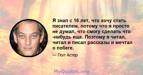 Я знал с 16 лет, что хочу стать писателем, потому что я просто не думал, что смогу сделать что -нибудь еще. Поэтому я читал, читал и писал рассказы и мечтал о побеге.