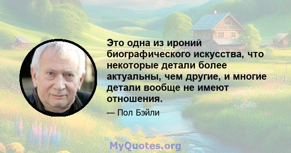 Это одна из ироний биографического искусства, что некоторые детали более актуальны, чем другие, и многие детали вообще не имеют отношения.