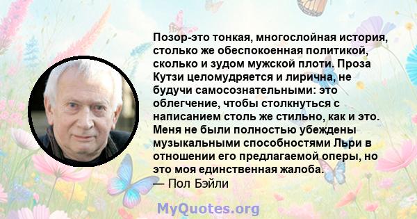 Позор-это тонкая, многослойная история, столько же обеспокоенная политикой, сколько и зудом мужской плоти. Проза Кутзи целомудряется и лирична, не будучи самосознательными: это облегчение, чтобы столкнуться с написанием 