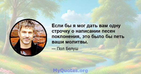 Если бы я мог дать вам одну строчку о написании песен поклонения, это было бы петь ваши молитвы.