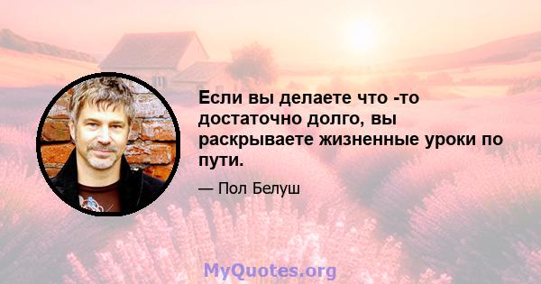 Если вы делаете что -то достаточно долго, вы раскрываете жизненные уроки по пути.