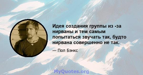 Идея создания группы из -за нирваны и тем самым попытаться звучать так, будто нирвана совершенно не так.