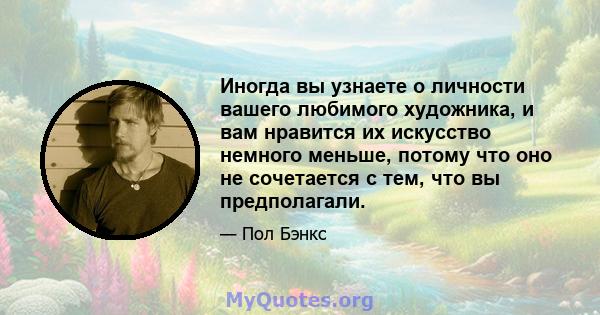 Иногда вы узнаете о личности вашего любимого художника, и вам нравится их искусство немного меньше, потому что оно не сочетается с тем, что вы предполагали.