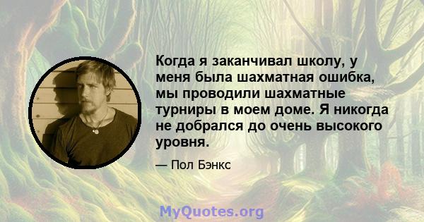 Когда я заканчивал школу, у меня была шахматная ошибка, мы проводили шахматные турниры в моем доме. Я никогда не добрался до очень высокого уровня.