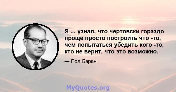 Я ... узнал, что чертовски гораздо проще просто построить что -то, чем попытаться убедить кого -то, кто не верит, что это возможно.