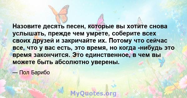 Назовите десять песен, которые вы хотите снова услышать, прежде чем умрете, соберите всех своих друзей и закричайте их. Потому что сейчас все, что у вас есть, это время, но когда -нибудь это время закончится. Это