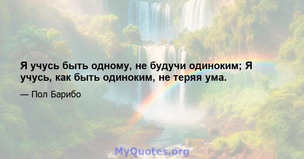 Я учусь быть одному, не будучи одиноким; Я учусь, как быть одиноким, не теряя ума.