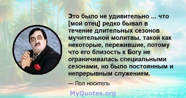 Это было не удивительно ... что [мой отец] редко бывал в течение длительных сезонов мучительной молитвы, такой как некоторые, пережившие, потому что его близость к Богу не ограничивалась специальными сезонами, но было