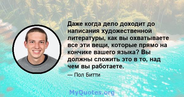 Даже когда дело доходит до написания художественной литературы, как вы охватываете все эти вещи, которые прямо на кончике вашего языка? Вы должны сложить это в то, над чем вы работаете.