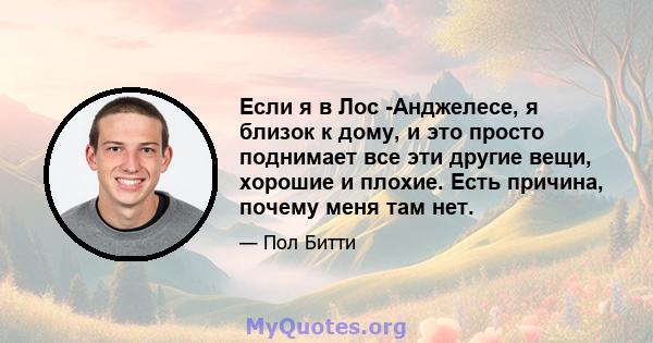 Если я в Лос -Анджелесе, я близок к дому, и это просто поднимает все эти другие вещи, хорошие и плохие. Есть причина, почему меня там нет.