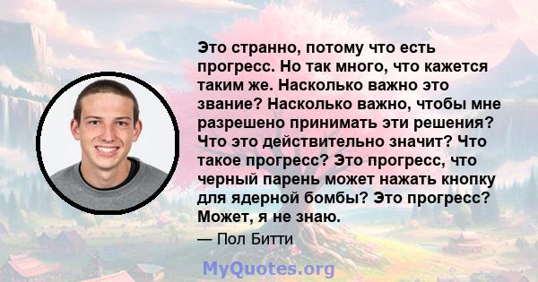 Это странно, потому что есть прогресс. Но так много, что кажется таким же. Насколько важно это звание? Насколько важно, чтобы мне разрешено принимать эти решения? Что это действительно значит? Что такое прогресс? Это