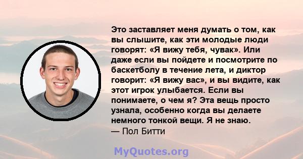 Это заставляет меня думать о том, как вы слышите, как эти молодые люди говорят: «Я вижу тебя, чувак». Или даже если вы пойдете и посмотрите по баскетболу в течение лета, и диктор говорит: «Я вижу вас», и вы видите, как